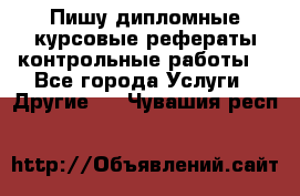 Пишу дипломные курсовые рефераты контрольные работы  - Все города Услуги » Другие   . Чувашия респ.